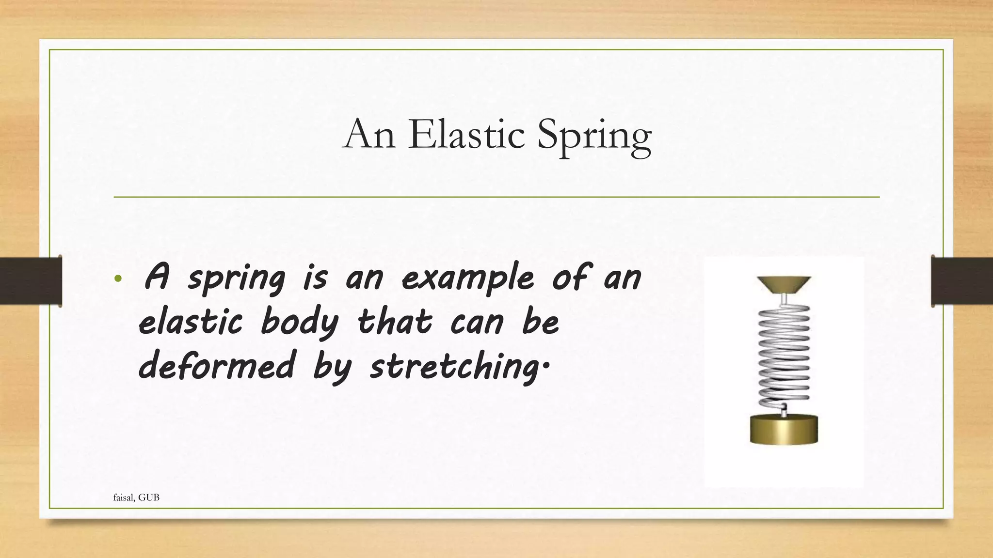 An Elastic Spring
• A spring is an example of an
elastic body that can be
deformed by stretching.
faisal, GUB