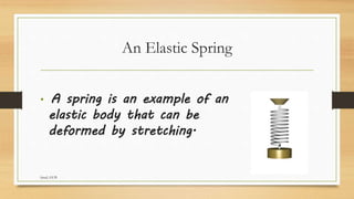 An Elastic Spring
• A spring is an example of an
elastic body that can be
deformed by stretching.
faisal, GUB
 