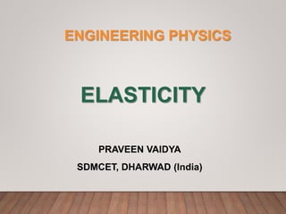 ELASTICITY
PRAVEEN VAIDYA
SDMCET, DHARWAD (India)
ENGINEERING PHYSICS
 