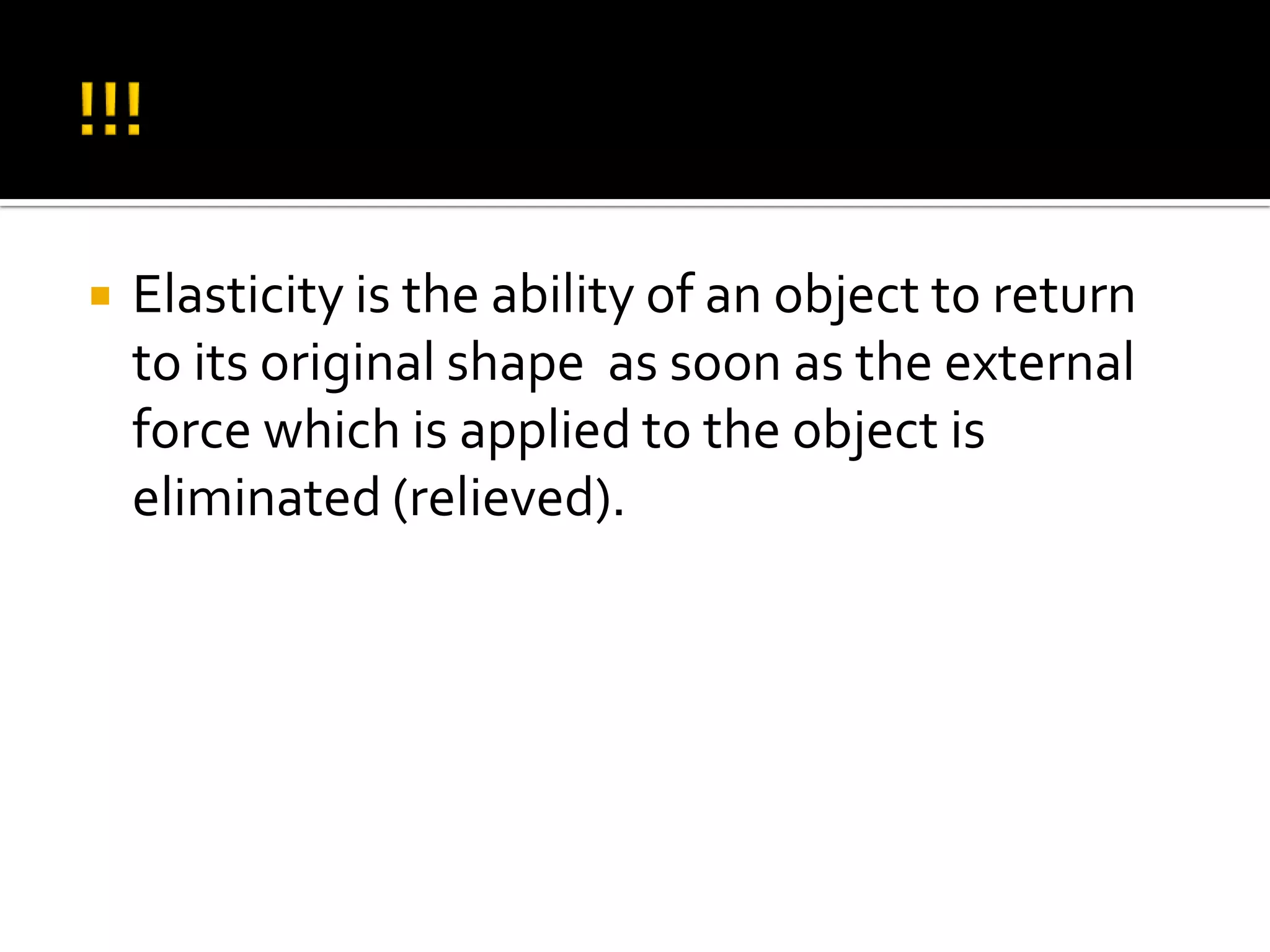 !!!Elasticity is the ability of an object to return to its original shape  as soon as the external force which is applied to the object is eliminated (relieved).