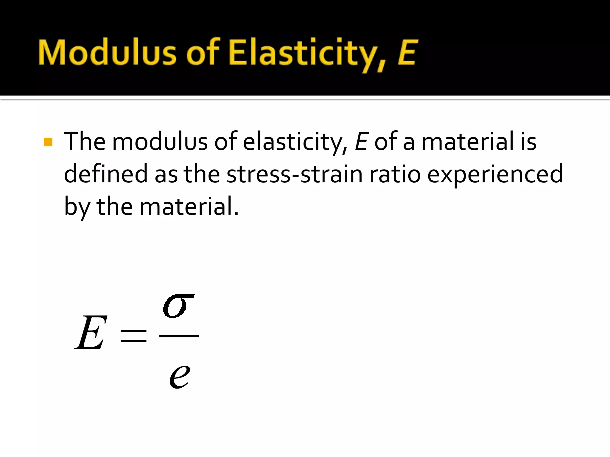 Modulus of Elasticity, EThe modulus of elasticity, E of a material is defined as the stress-strain ratio experienced by the material.