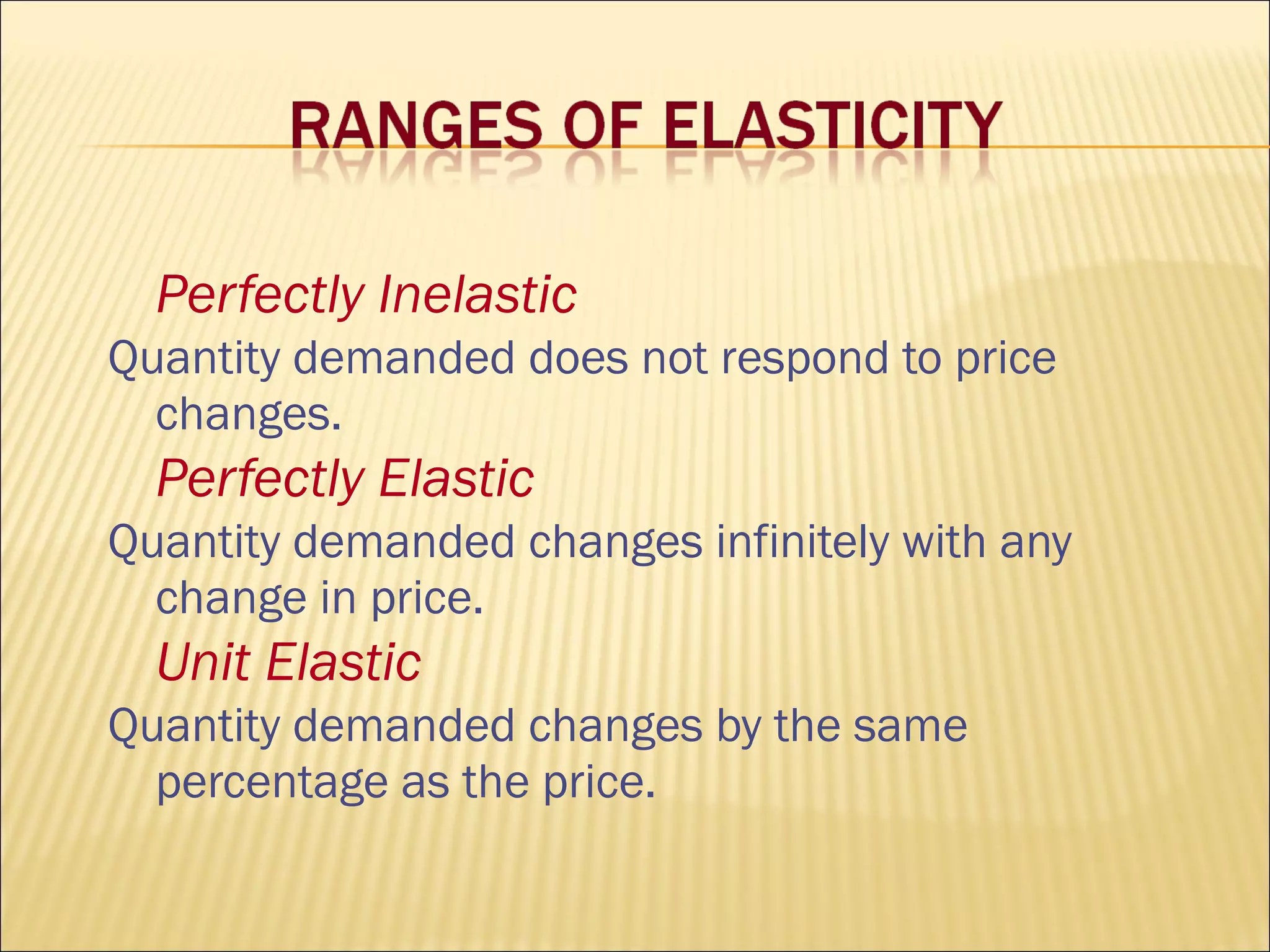 Perfectly Inelastic
Quantity demanded does not respond to price
changes.
Perfectly Elastic
Quantity demanded changes infinitely with any
change in price.
Unit Elastic
Quantity demanded changes by the same
percentage as the price.
 