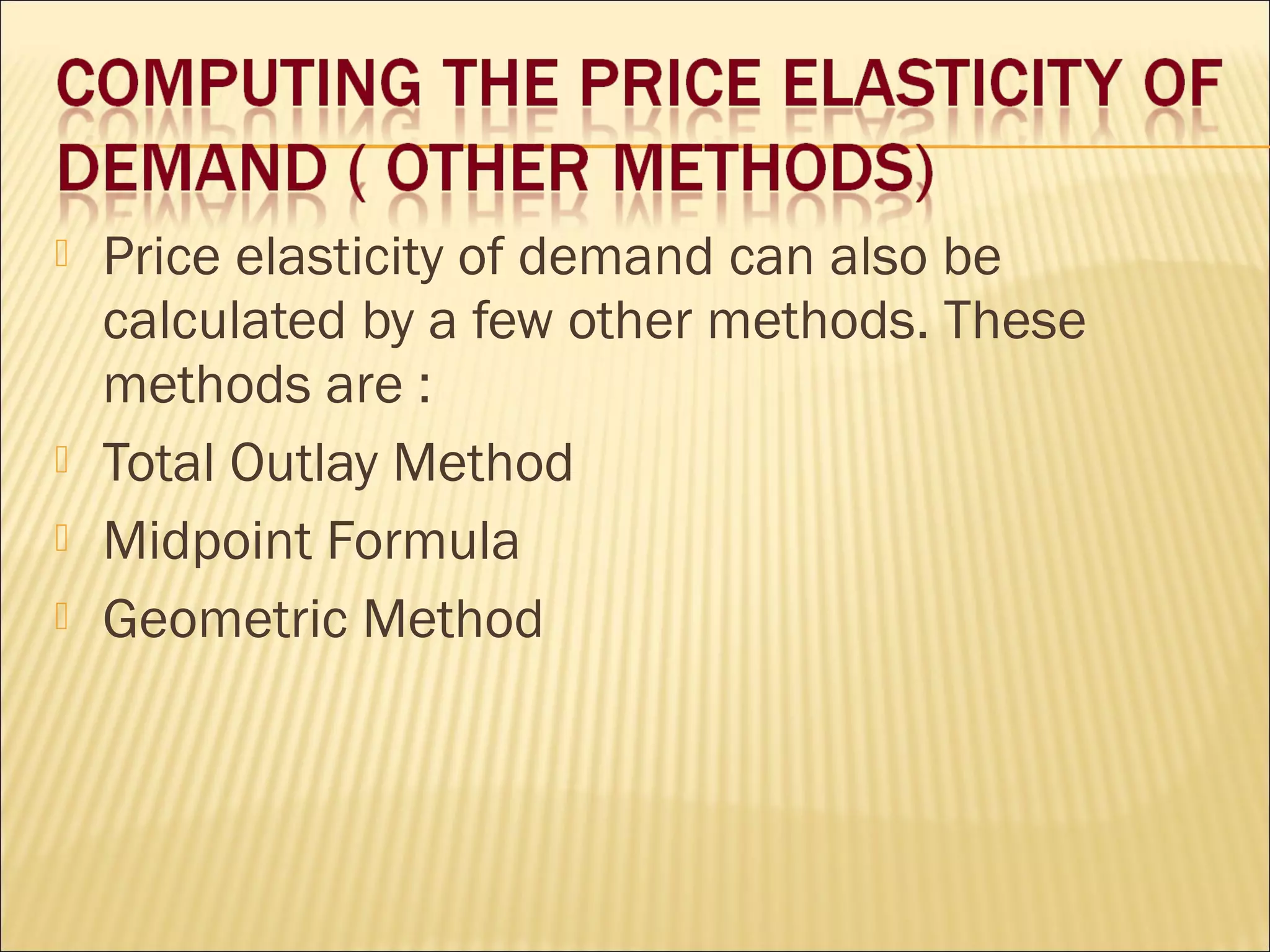  Price elasticity of demand can also be
calculated by a few other methods. These
methods are :
 Total Outlay Method
 Midpoint Formula
 Geometric Method
 