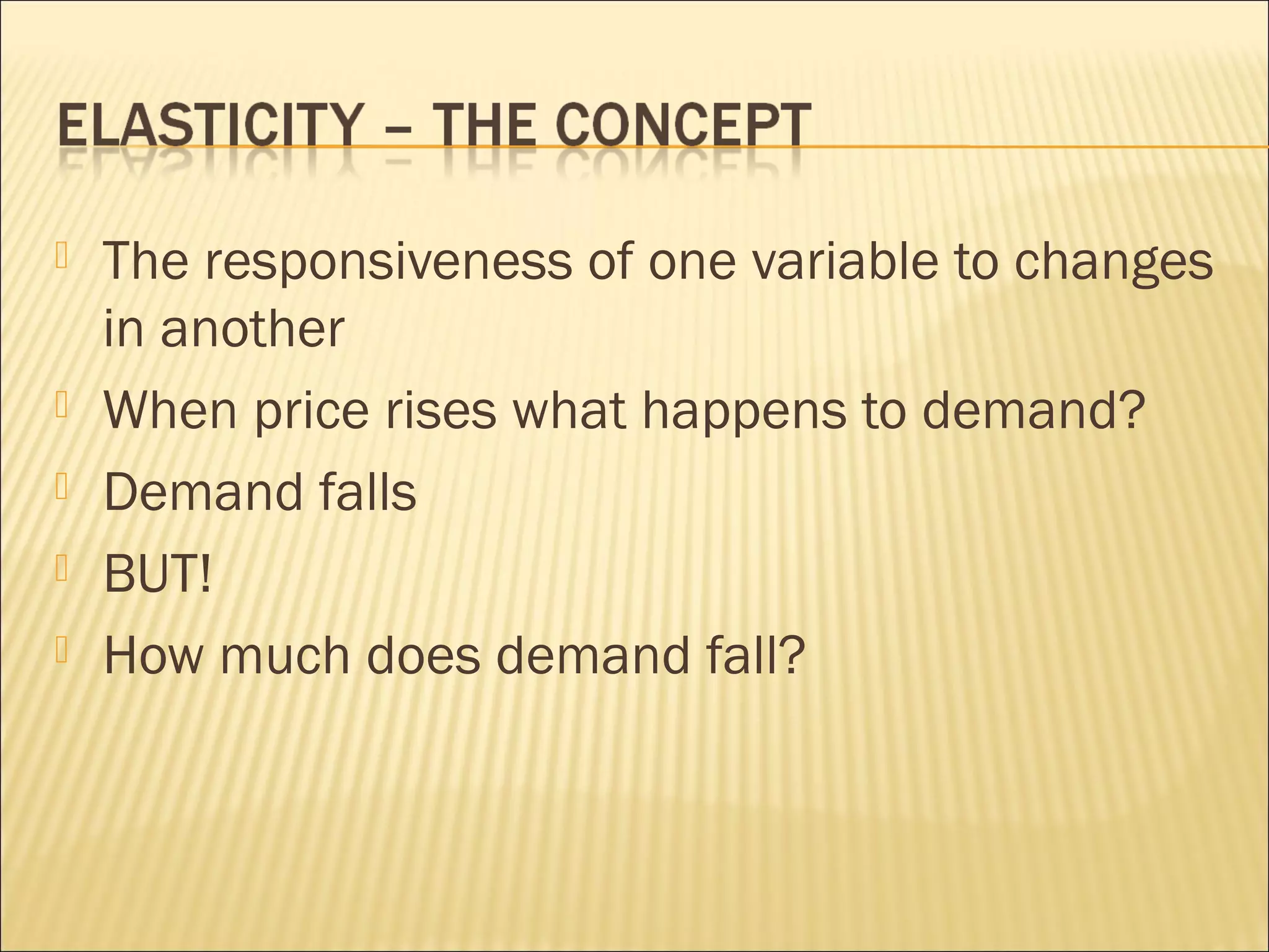  The responsiveness of one variable to changes
in another
 When price rises what happens to demand?
 Demand falls
 BUT!
 How much does demand fall?
 