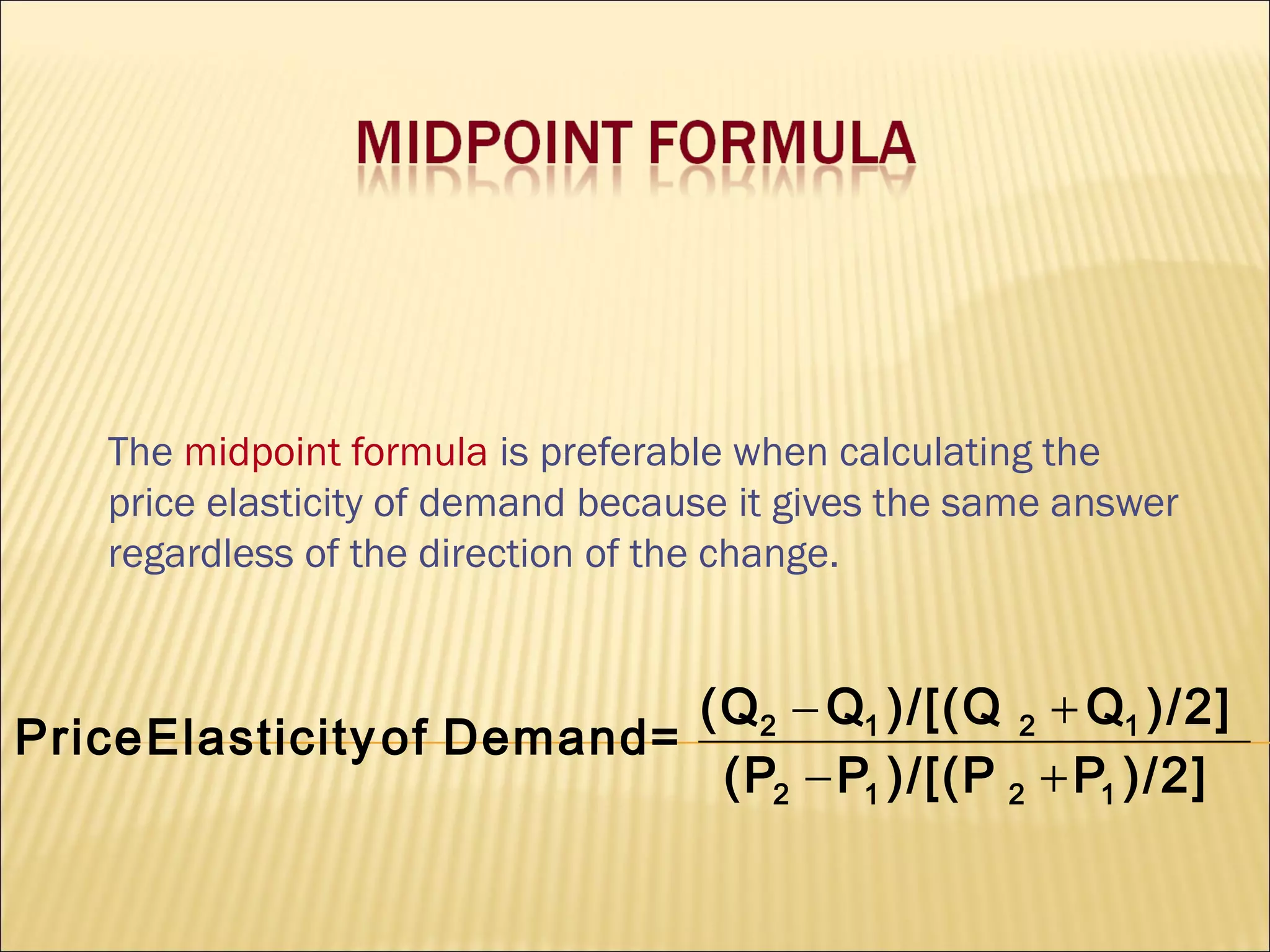 The midpoint formula is preferable when calculating the
price elasticity of demand because it gives the same answer
regardless of the direction of the change.
)/2]P)/[(PP(P
)/2]Q)/[(QQ(Q
=DemandofElasticityPrice
1212
1212
+−
+−
 