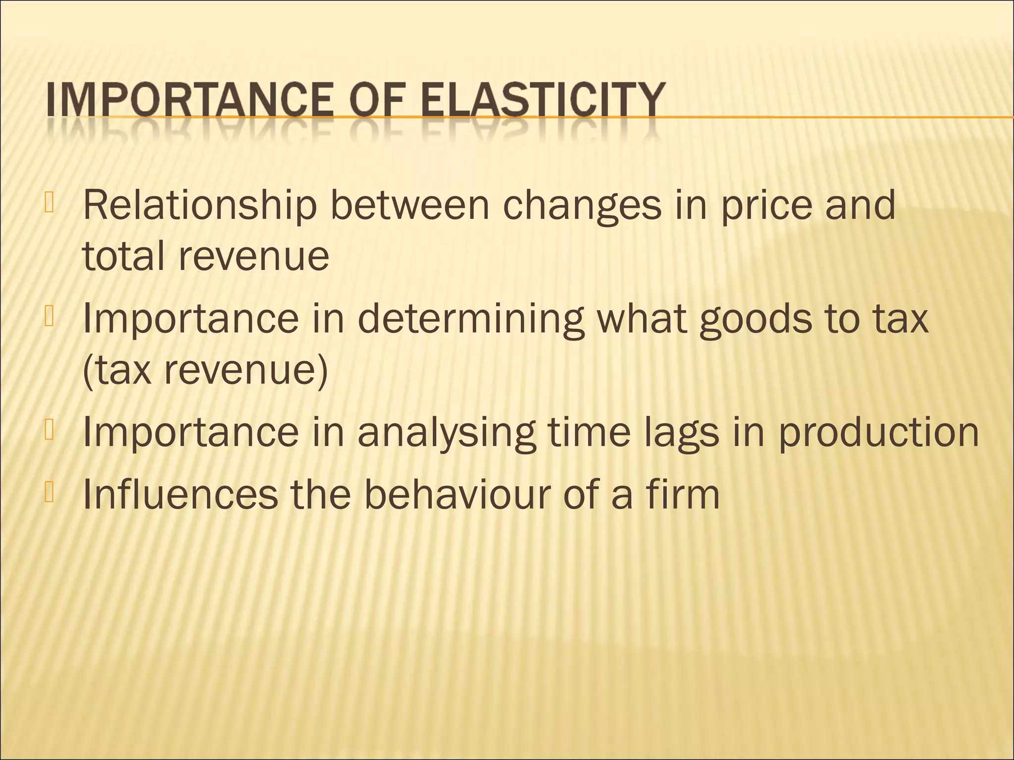  Relationship between changes in price and
total revenue
 Importance in determining what goods to tax
(tax revenue)
 Importance in analysing time lags in production
 Influences the behaviour of a firm
 