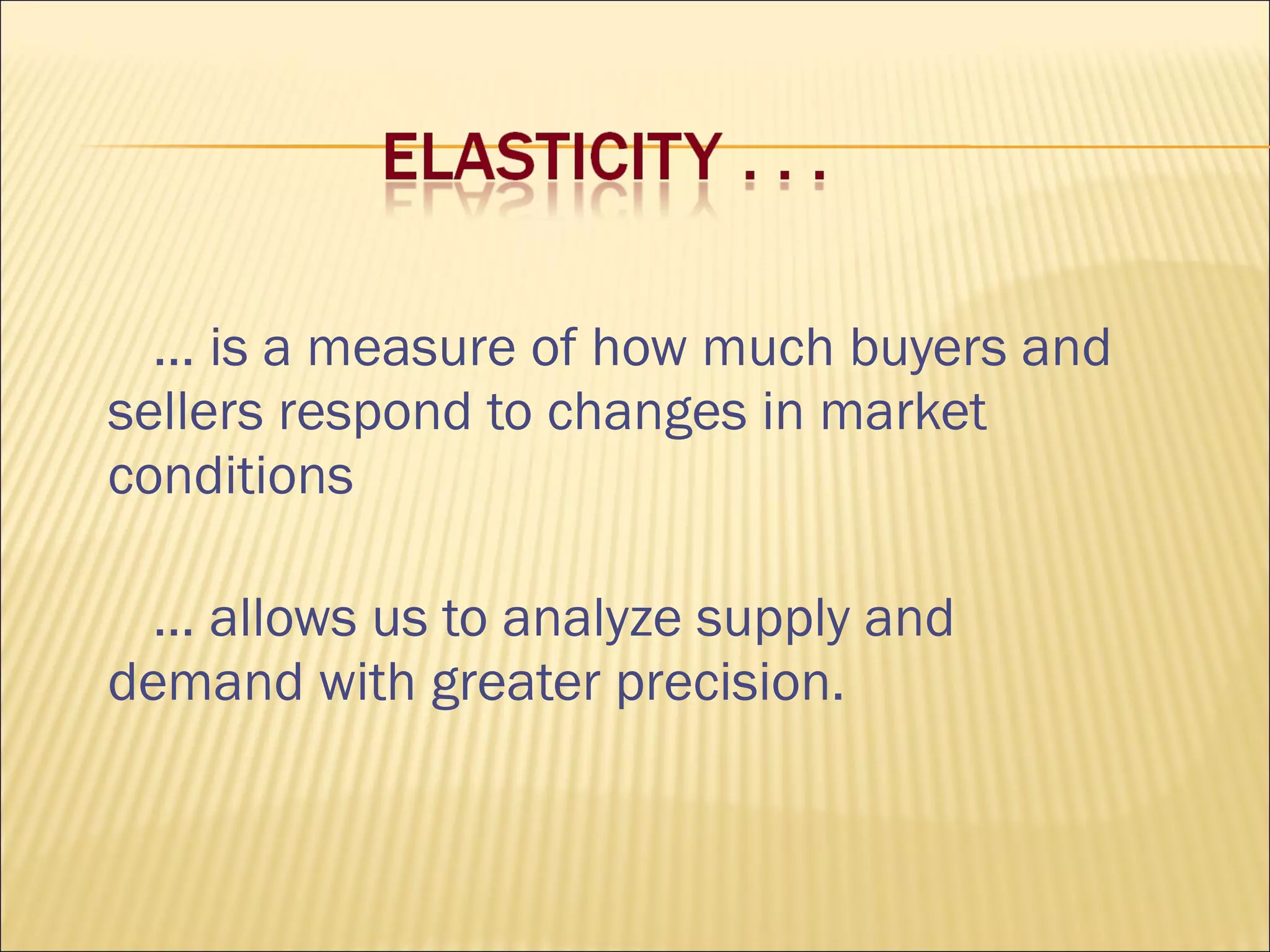 … is a measure of how much buyers and
sellers respond to changes in market
conditions
… allows us to analyze supply and
demand with greater precision.
 