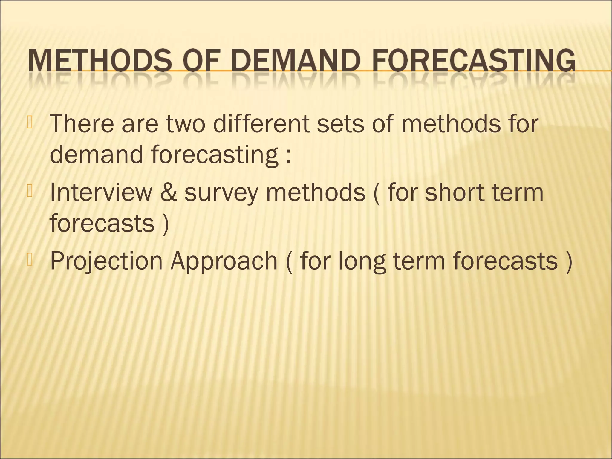 There are two different sets of methods for
demand forecasting :
 Interview & survey methods ( for short term
forecasts )
 Projection Approach ( for long term forecasts )
 