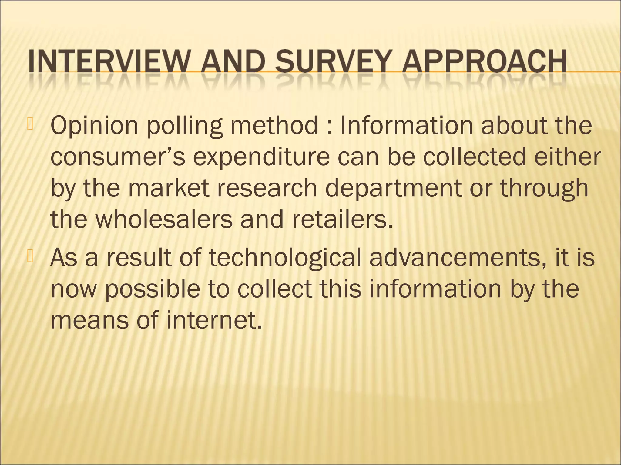 Opinion polling method : Information about the
consumer’s expenditure can be collected either
by the market research department or through
the wholesalers and retailers.
 As a result of technological advancements, it is
now possible to collect this information by the
means of internet.
 