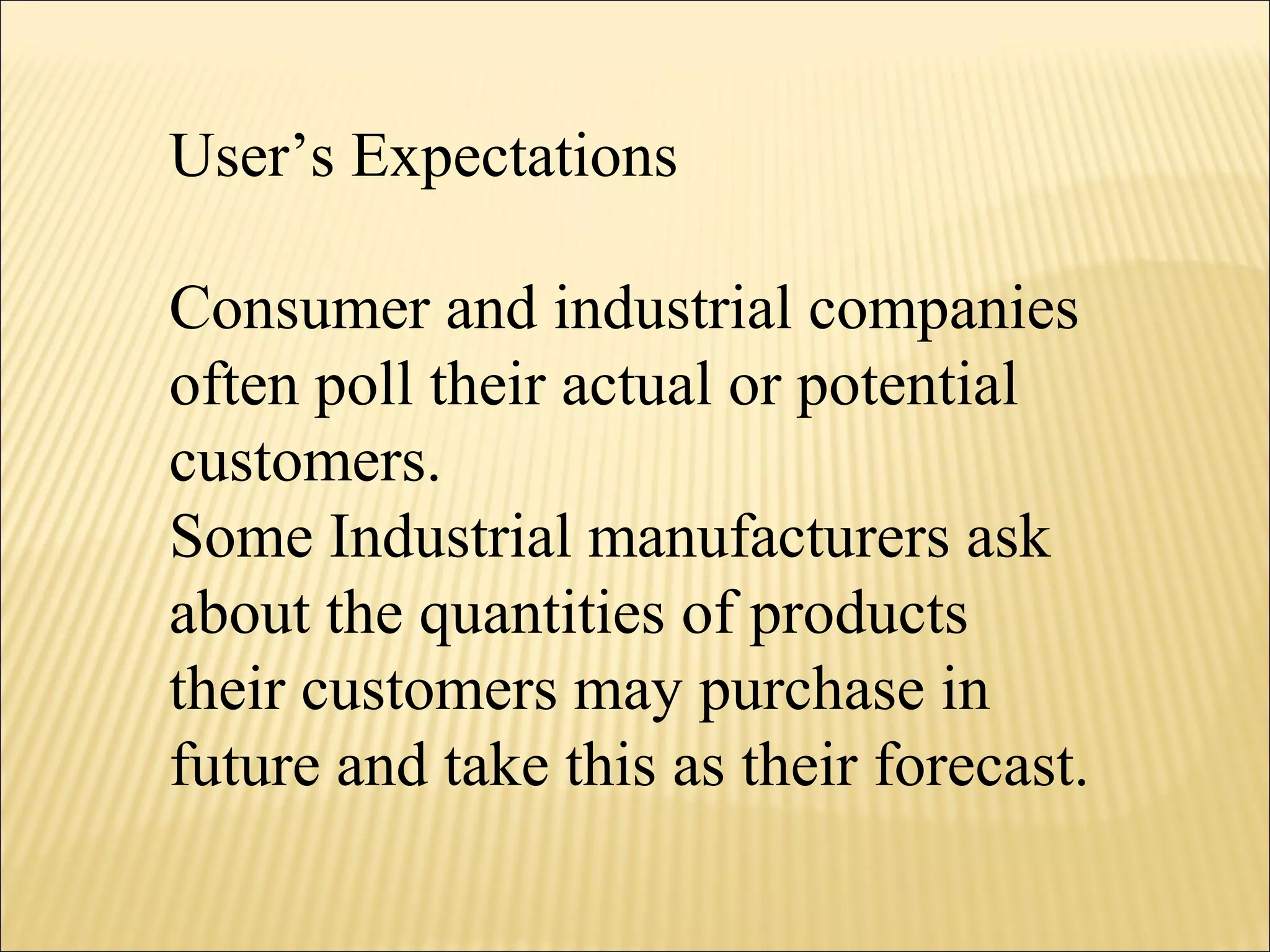 User’s Expectations
Consumer and industrial companies
often poll their actual or potential
customers.
Some Industrial manufacturers ask
about the quantities of products
their customers may purchase in
future and take this as their forecast.
 
