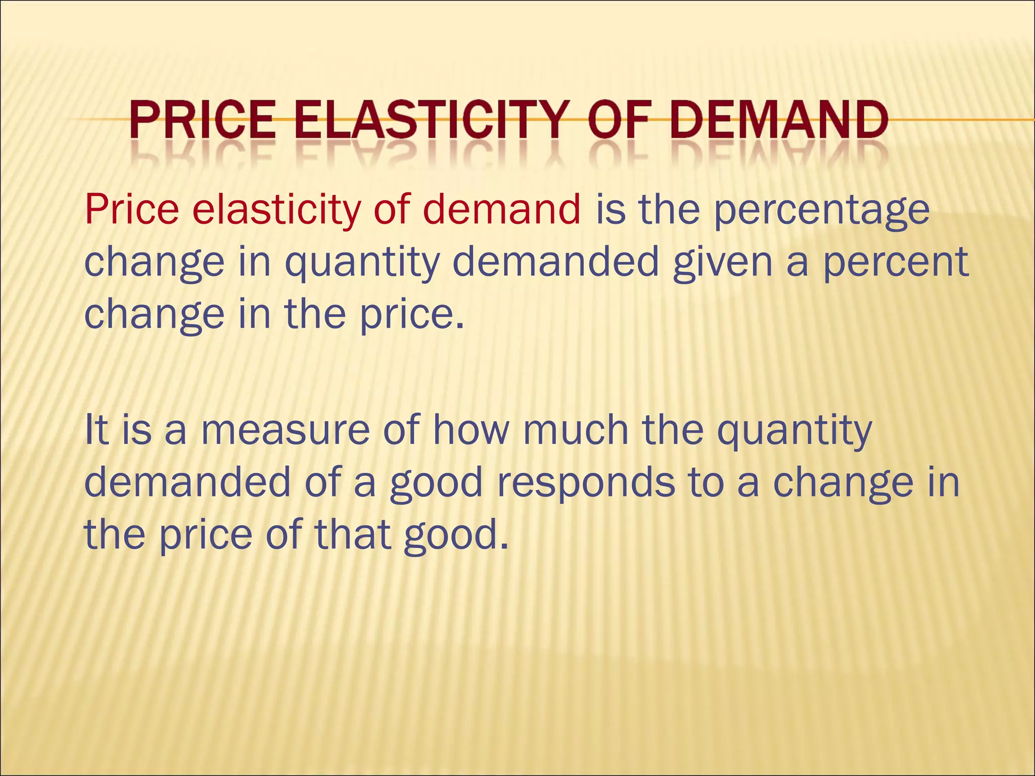 Price elasticity of demand is the percentage
change in quantity demanded given a percent
change in the price.
It is a measure of how much the quantity
demanded of a good responds to a change in
the price of that good.
 