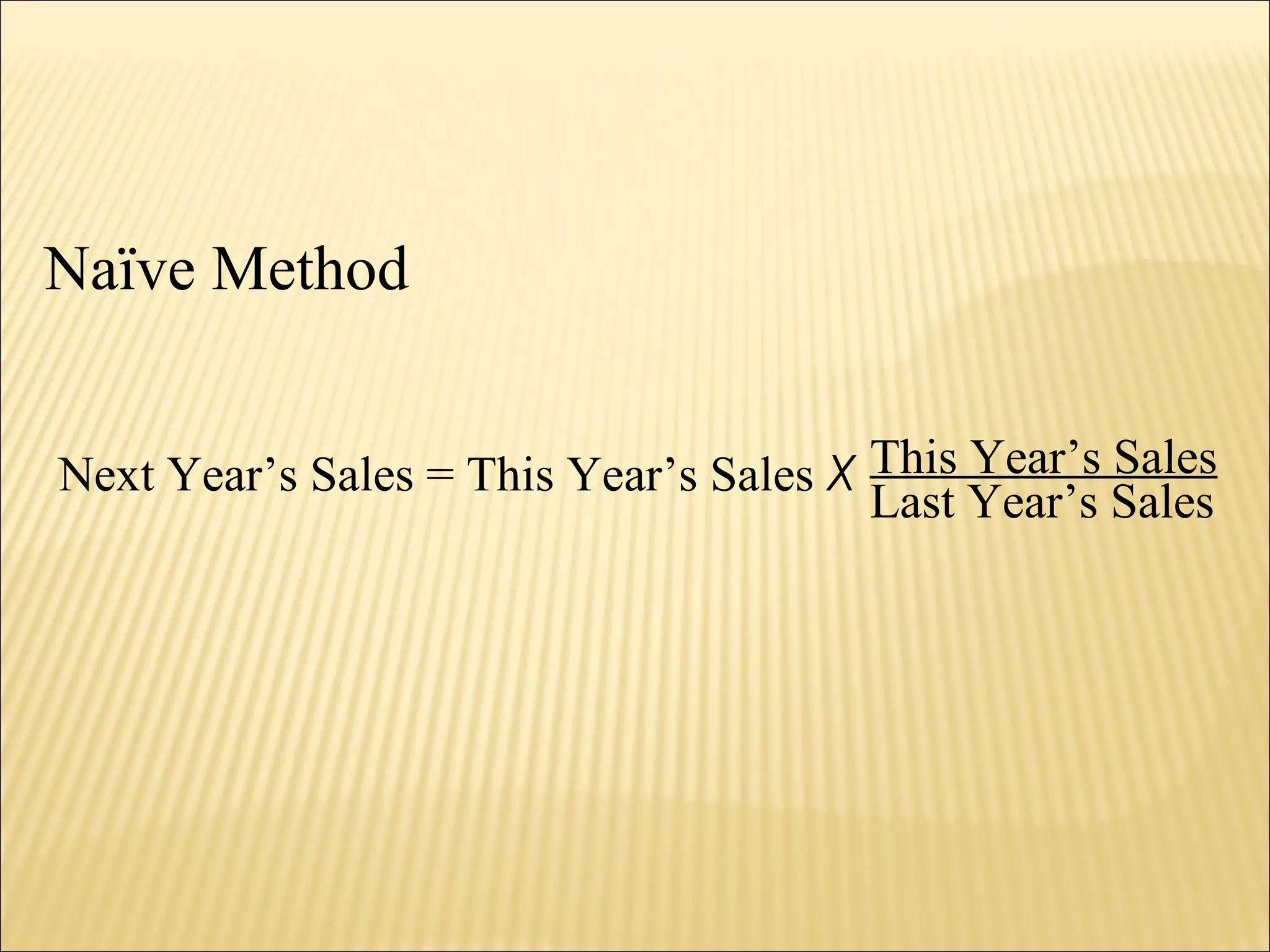 Naïve Method
Next Year’s Sales = This Year’s Sales X This Year’s Sales
Last Year’s Sales
 