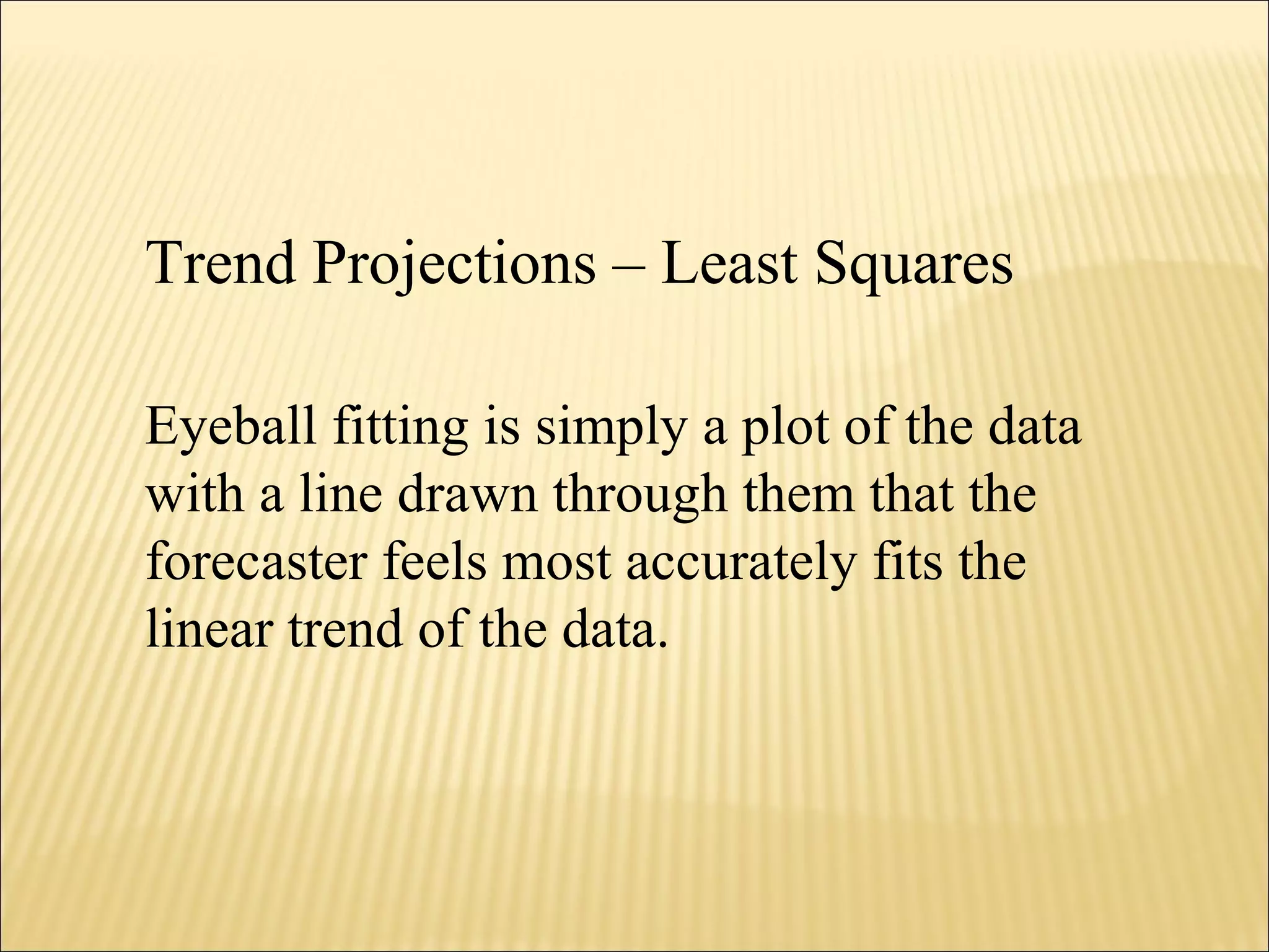 Trend Projections – Least Squares
Eyeball fitting is simply a plot of the data
with a line drawn through them that the
forecaster feels most accurately fits the
linear trend of the data.
 