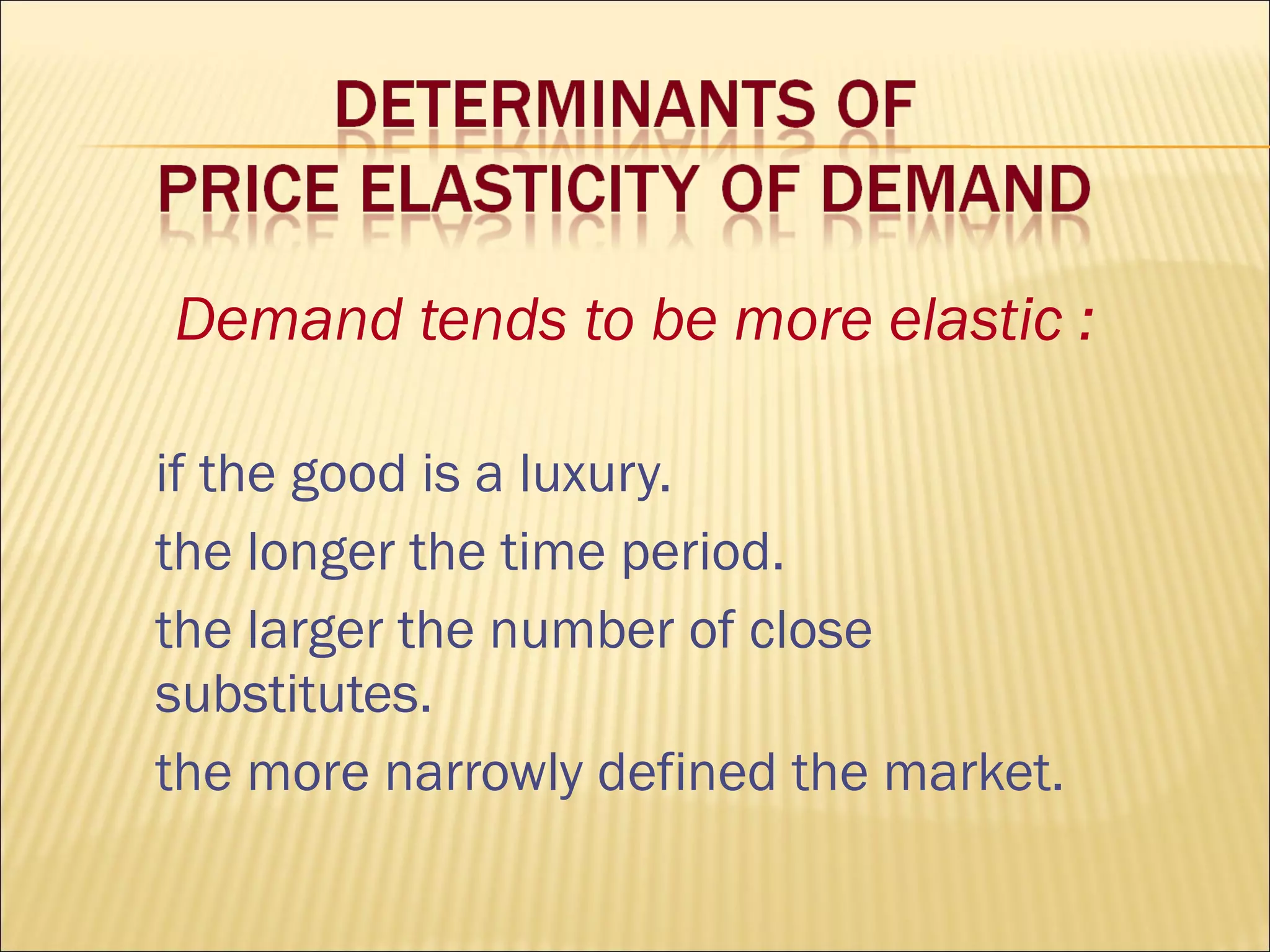 Demand tends to be more elastic :
if the good is a luxury.
the longer the time period.
the larger the number of close
substitutes.
the more narrowly defined the market.
 