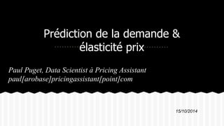 Prédiction de la demande & 
élasticité prix 
Paul Puget, Data Scientist à Pricing Assistant 
paul[arobase]pricingassistant[point]com 
15/10/2014 
 