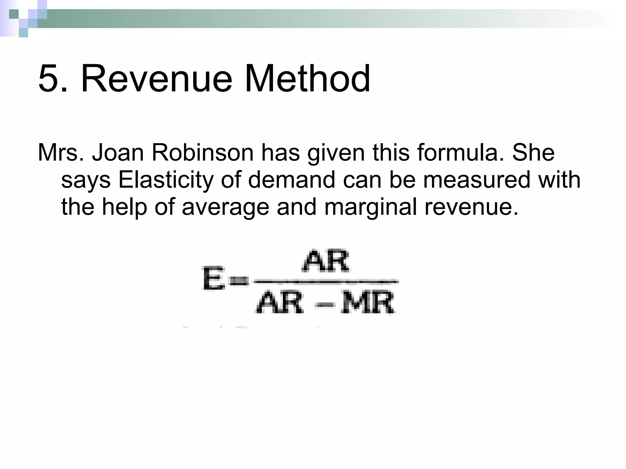 5. Revenue Method Mrs. Joan Robinson has given this formula. She says Elasticity of demand can be measured with the help of average and marginal revenue. 