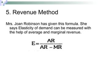 5. Revenue Method Mrs. Joan Robinson has given this formula. She says Elasticity of demand can be measured with the help of average and marginal revenue. 