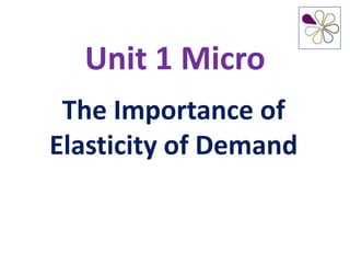 Unit 1 Micro
The Importance of
Elasticity of Demand
 