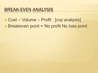 BREAK-EVEN ANALYSIS
 Cost – Volume – Profit [cvp analysis]
 Breakeven point = No profit No loss point
 