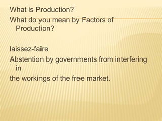 What is Production?
What do you mean by Factors of
Production?
laissez-faire
Abstention by governments from interfering
in
the workings of the free market.
 