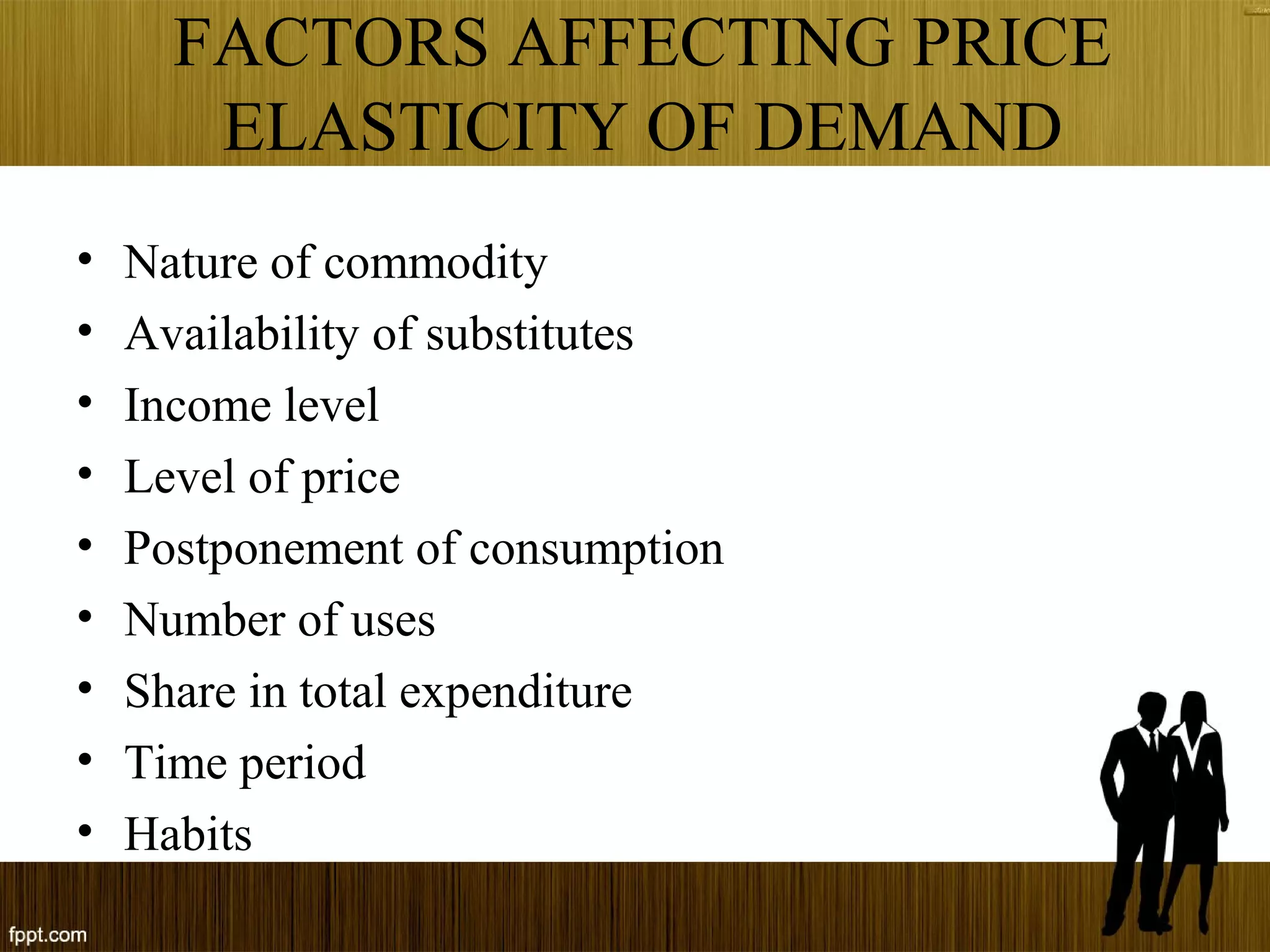 FACTORS AFFECTING PRICE
ELASTICITY OF DEMAND
• Nature of commodity
• Availability of substitutes
• Income level
• Level of price
• Postponement of consumption
• Number of uses
• Share in total expenditure
• Time period
• Habits
 