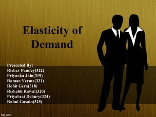 Elasticity of
Demand
Presented By:
Rishav Pandey(322)
Priyanka Jain(319)
Raman Verma(321)
Rohit Gera(318)
Rishabh Rawat(320)
Priyabrat Dehury(324)
Rahul Gusain(325)
 