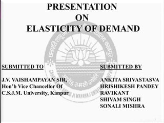 PRESENTATION
ON
ELASTICITY OF DEMAND
SUBMITTED TO SUBMITTED BY
J.V. VAISHAMPAYAN SIR, ANKITA SRIVASTASVA
Hon’b Vice Chancellor Of HRISHIKESH PANDEY
C.S.J.M. University, Kanpur RAVIKANT
SHIVAM SINGH
SONALI MISHRA
1
 