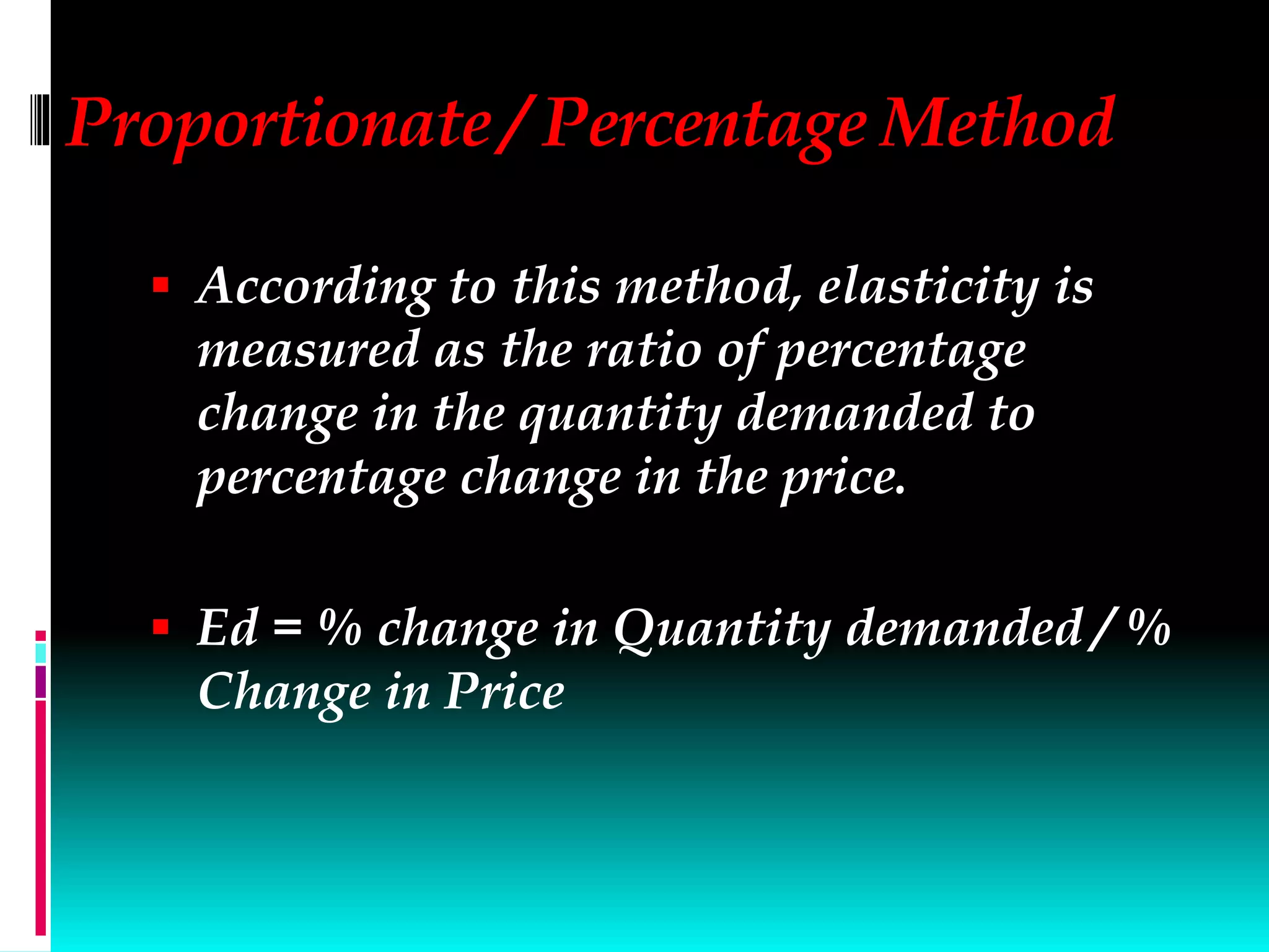 Proportionate / Percentage Method
 According to this method, elasticity is
measured as the ratio of percentage
change in the quantity demanded to
percentage change in the price.
 Ed = % change in Quantity demanded / %
Change in Price
 