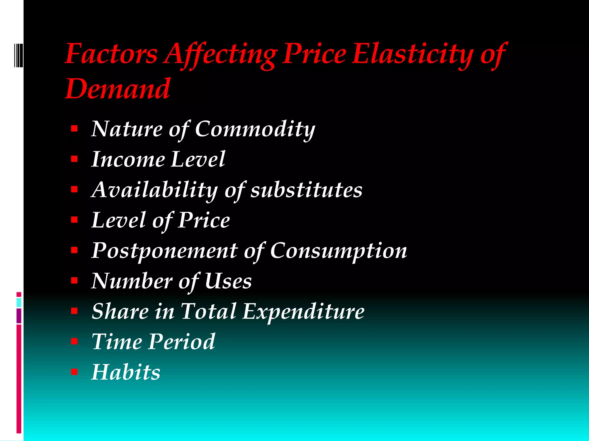 Factors Affecting Price Elasticity of
Demand
 Nature of Commodity
 Income Level
 Availability of substitutes
 Level of Price
 Postponement of Consumption
 Number of Uses
 Share in Total Expenditure
 Time Period
 Habits
 