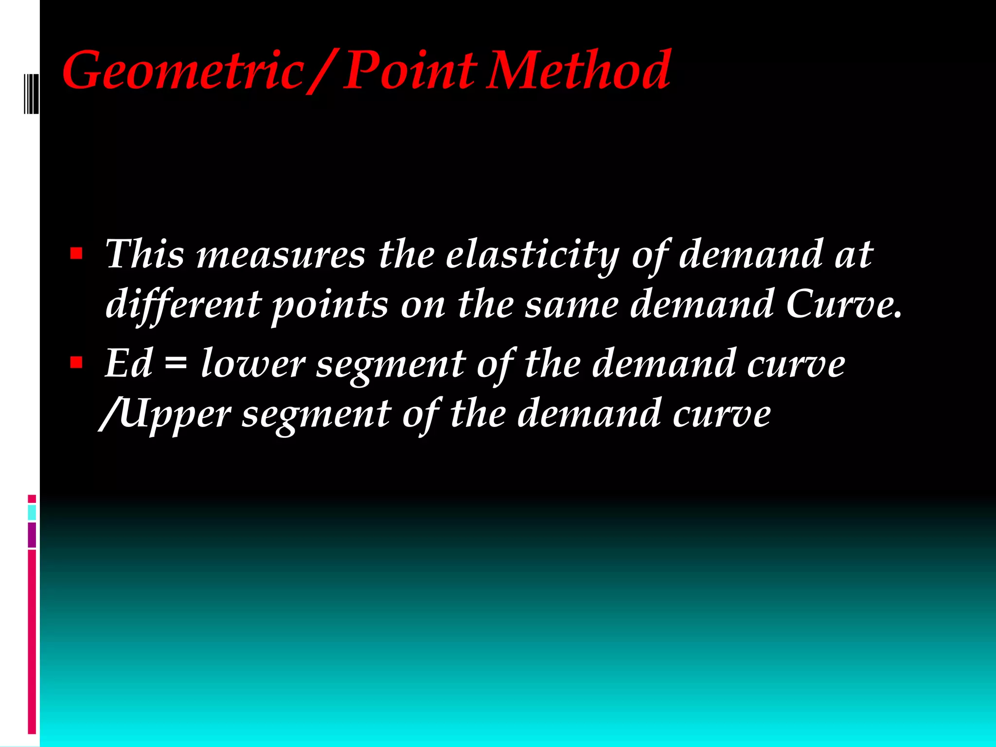 Geometric / Point Method
 This measures the elasticity of demand at
different points on the same demand Curve.
 Ed = lower segment of the demand curve
/Upper segment of the demand curve
 