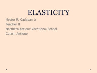 ELASTICITY
Nestor R. Cadapan Jr
Teacher II
Northern Antique Vocational School
Culasi, Antique
 