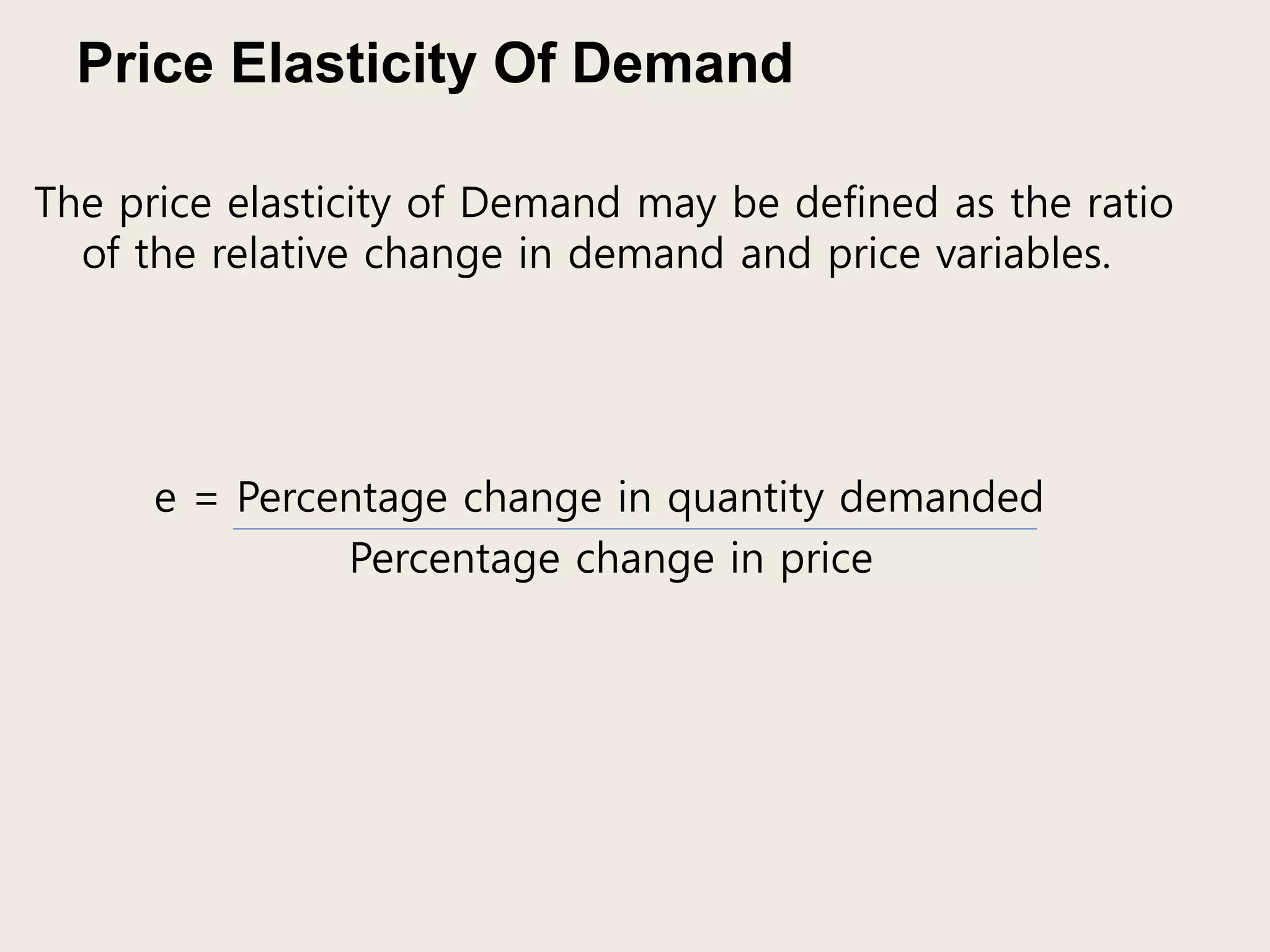 Price Elasticity Of Demand
The price elasticity of Demand may be defined as the ratio
of the relative change in demand and price variables.
e = Percentage change in quantity demanded
Percentage change in price
 