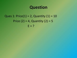 Question
Ques 1: Price(1) = 2, Quantity (1) = 10
Price (2) = 4, Quantity (2) = 5
E = ?
 