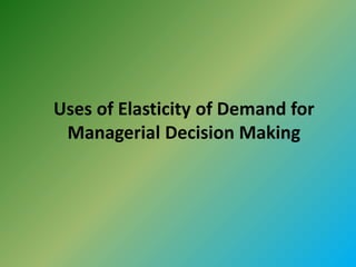 Uses of Elasticity of Demand for
Managerial Decision Making
 