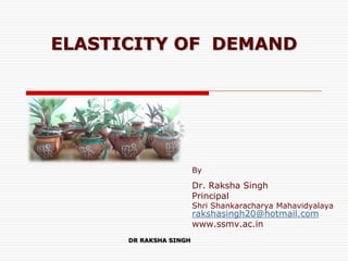 ELASTICITY OF DEMAND
By
Dr. Raksha Singh
Principal
Shri Shankaracharya Mahavidyalaya
rakshasingh20@hotmail.com
www.ssmv.ac.in
DR RAKSHA SINGH
 