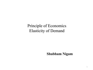 1
Principle of Economics
Elasticity of Demand
Shubham Nigam
 