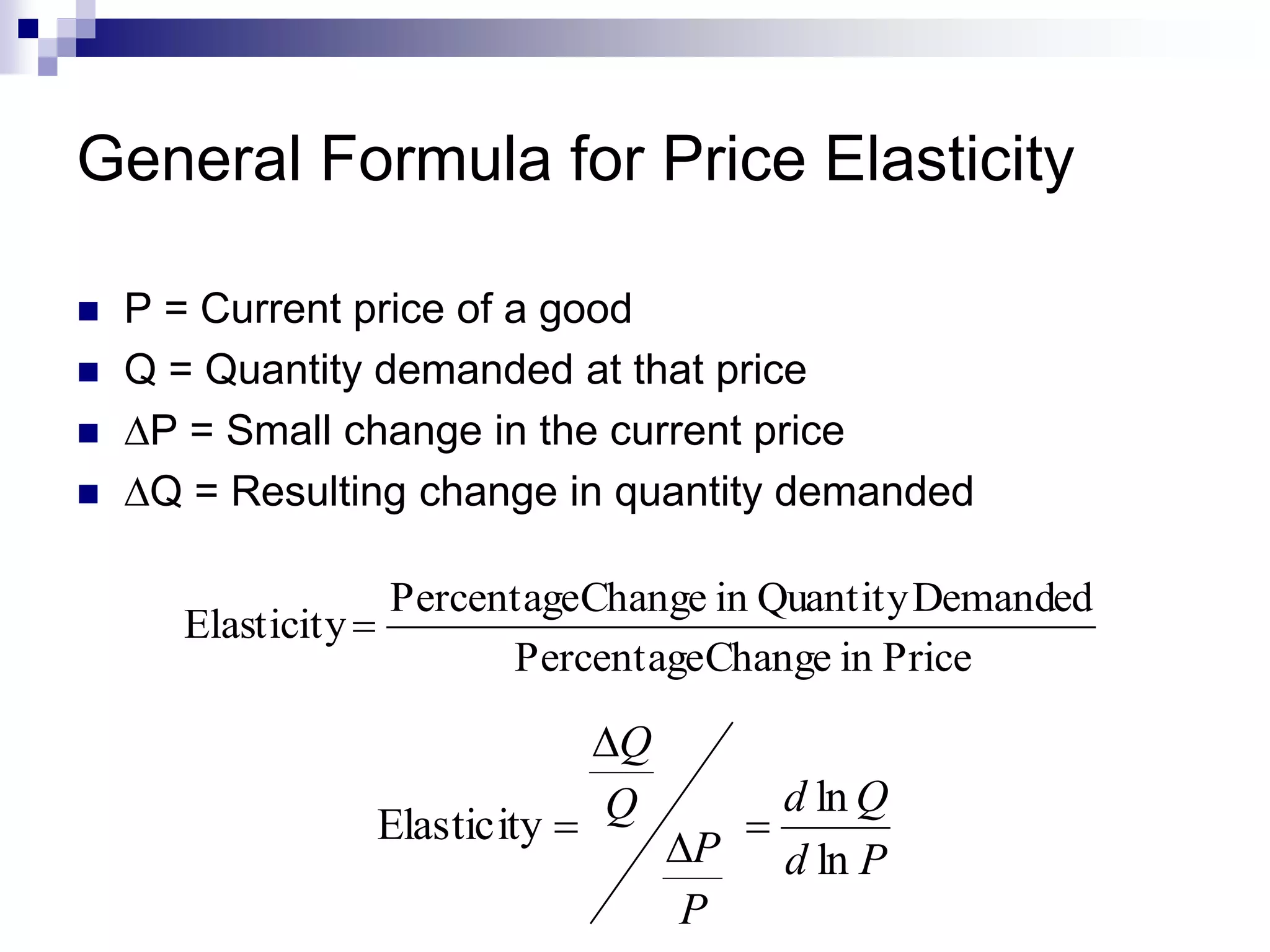 General Formula for Price Elasticity
 P = Current price of a good
 Q = Quantity demanded at that price
 DP = Small change in the current price
 DQ = Resulting change in quantity demanded
PriceinChangePercentage
DemandedQuantityinChangePercentage
Elasticity
Pd
Qd
P
P
Q
Q
ln
ln
Elasticity 
D
D

 