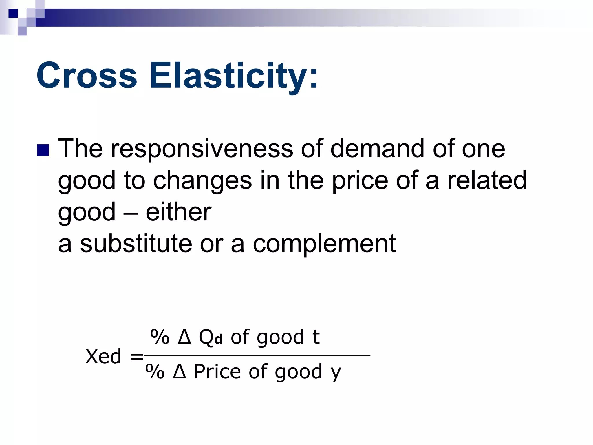 Cross Elasticity:
 The responsiveness of demand of one
good to changes in the price of a related
good – either
a substitute or a complement
Xed =
% Δ Qd of good t__________________
% Δ Price of good y
 