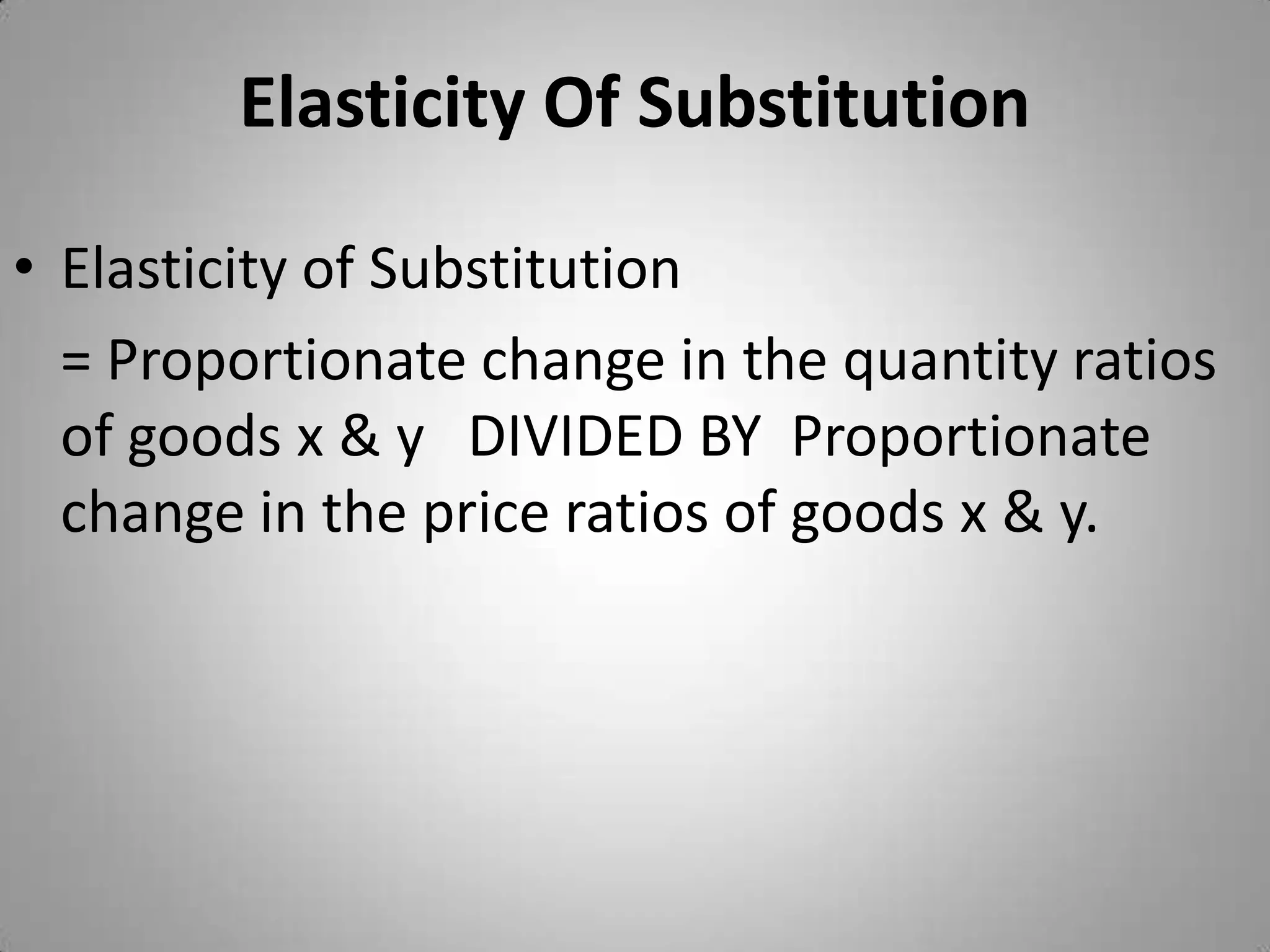Elasticity Of SubstitutionElasticity of Substitution	= Proportionate change in the quantity ratios of goods x & y   DIVIDED BY  Proportionate change in the price ratios of goods x & y.