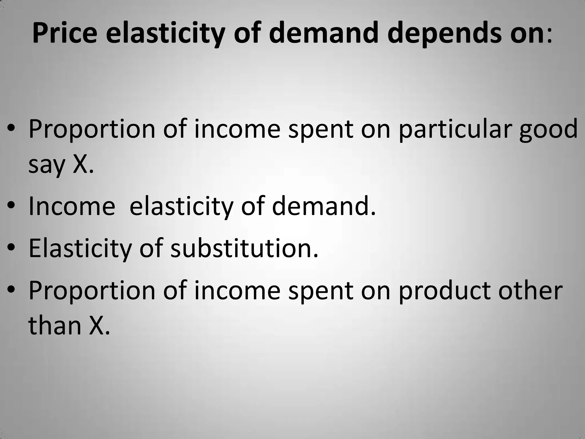 Price elasticity of demand depends on:Proportion of income spent on particular good say X.Income  elasticity of demand.Elasticity of substitution.Proportion of income spent on product other than X.