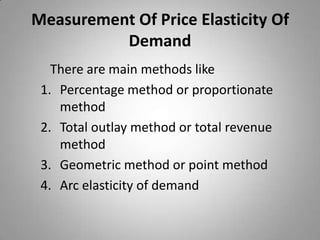 Measurement Of Price Elasticity Of Demand   There are main methods likePercentage method or proportionate methodTotal outlay method or total revenue methodGeometric method or point method Arc elasticity of demand