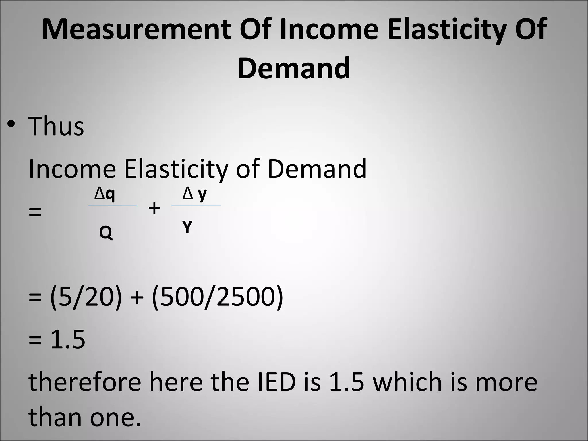 Measurement Of Income Elasticity Of
Demand
• Thus
Income Elasticity of Demand
=
= (5/20) + (500/2500)
= 1.5
therefore here the IED is 1.5 which is more
than one.
∆q
Q Y
∆ y
+
 