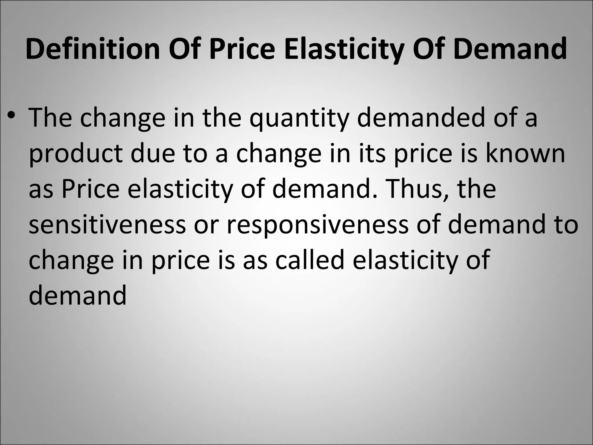 Definition Of Price Elasticity Of Demand
• The change in the quantity demanded of a
product due to a change in its price is known
as Price elasticity of demand. Thus, the
sensitiveness or responsiveness of demand to
change in price is as called elasticity of
demand
 