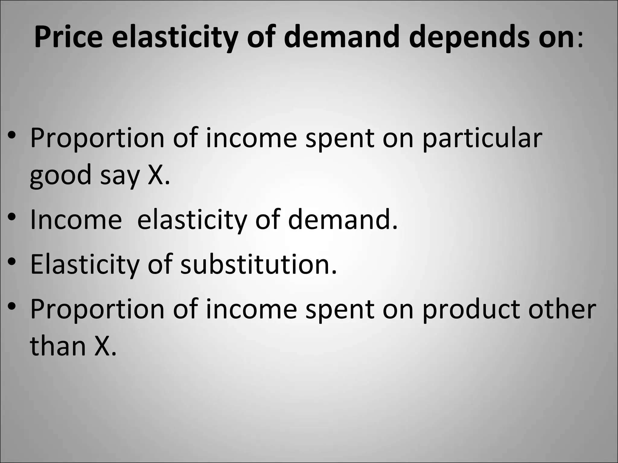 Price elasticity of demand depends on:
• Proportion of income spent on particular
good say X.
• Income elasticity of demand.
• Elasticity of substitution.
• Proportion of income spent on product other
than X.
 