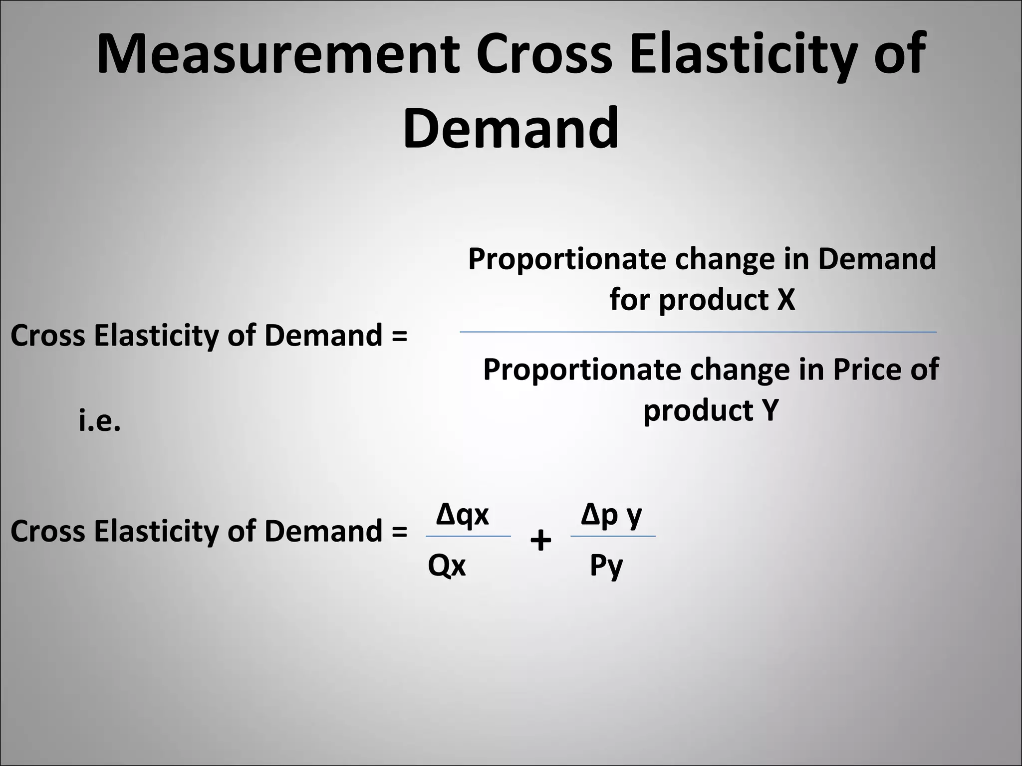 Measurement Cross Elasticity of
Demand
Proportionate change in Demand
for product X
Proportionate change in Price of
product Yi.e.
∆qx
Qx Py
∆p y
+
Cross Elasticity of Demand =
Cross Elasticity of Demand =
 