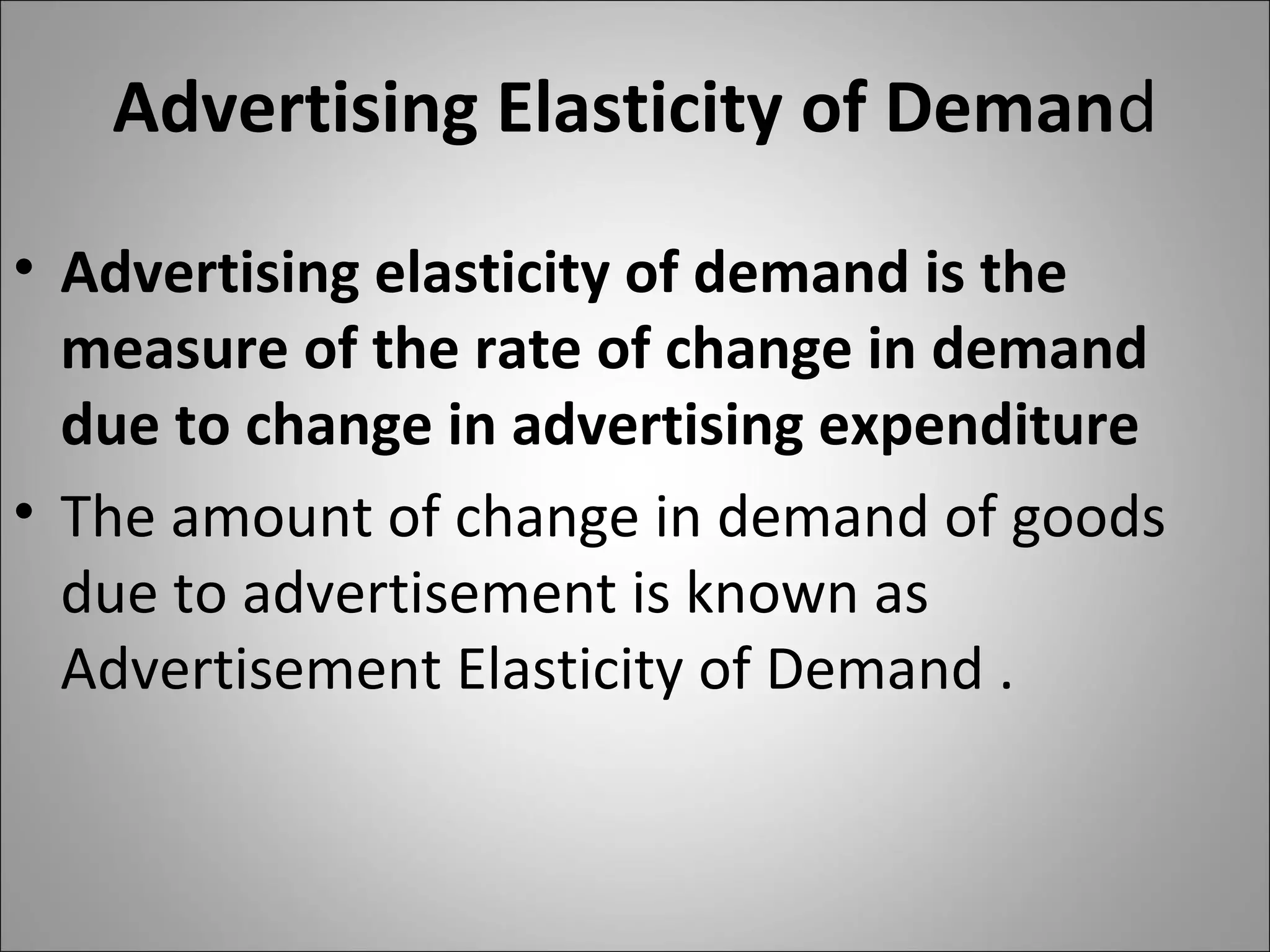 Advertising Elasticity of Demand
• Advertising elasticity of demand is the
measure of the rate of change in demand
due to change in advertising expenditure
• The amount of change in demand of goods
due to advertisement is known as
Advertisement Elasticity of Demand .
 