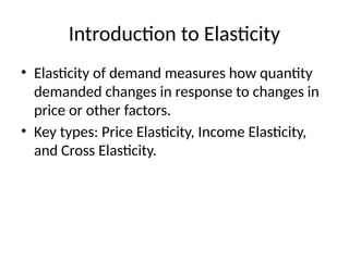 Introduction to Elasticity
• Elasticity of demand measures how quantity
demanded changes in response to changes in
price or other factors.
• Key types: Price Elasticity, Income Elasticity,
and Cross Elasticity.
 
