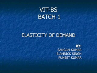 VIT-BS
      BATCH 1


ELASTICITY OF DEMAND

                       BY:
            SANGAM KUMAR
            B.AMRICK SINGH
             PUNEET KUMAR
 