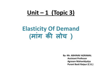 Unit – 1 (Topic 3)
Elasticity Of Demand
(म ांग की लोच )
By- Mr. ABHINAV AGRAWAL
Assistant Professor
Agrasen Mahavidyalya
Purani Basti Raipur (C.G.)
 