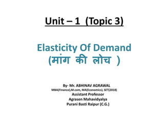 Unit – 1 (Topic 3)
Elasticity Of Demand
(म ांग की लोच )
By- Mr. ABHINAV AGRAWAL
MBA(Finance),M.com, MA(Economics), SET(2018)
Assistant Professor
Agrasen Mahavidyalya
Purani Basti Raipur (C.G.)
 
